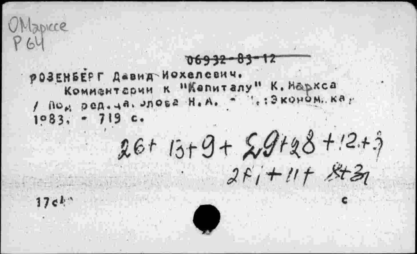 ﻿Ониксе
? 64 1Н> 9 32-85^2---------------------
РОЗЕНБЕРГ Д.вид Иохелсеич, Комифнтадии к «‘Капиталу" К.Н&ъкса
/ По,, ред.ца.-»лова Н.А.	: Э коябм.. ка
1?83, ' 719 с.
/зг0+	+!2 ^1
п«1'	—.	с